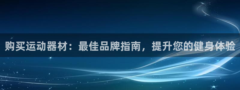 意昂体育3联系电话：购买运动器材：最佳品牌指南，提升您的健身